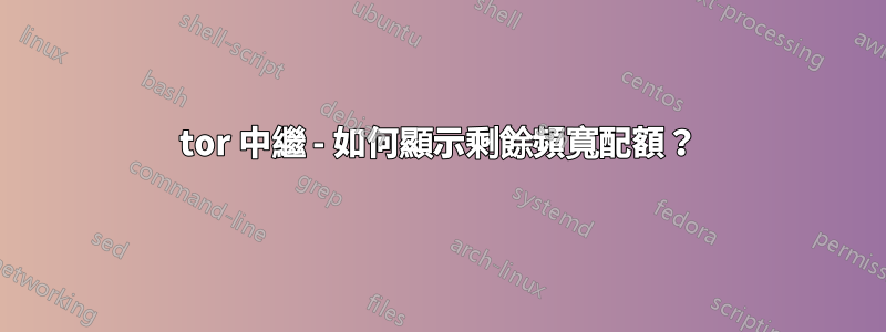 tor 中繼 - 如何顯示剩餘頻寬配額？