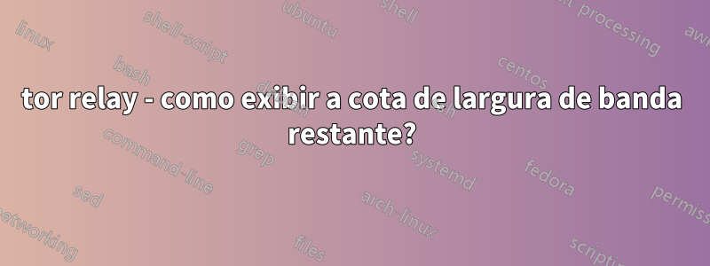 tor relay - como exibir a cota de largura de banda restante?