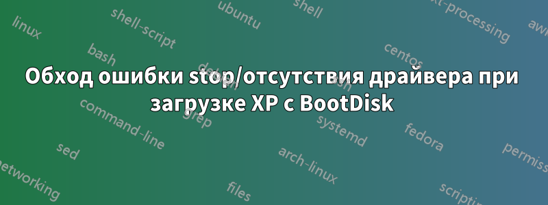 Обход ошибки stop/отсутствия драйвера при загрузке XP с BootDisk