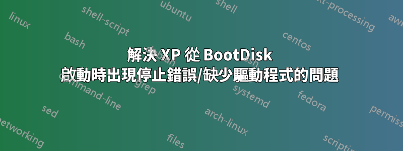 解決 XP 從 BootDisk 啟動時出現停止錯誤/缺少驅動程式的問題