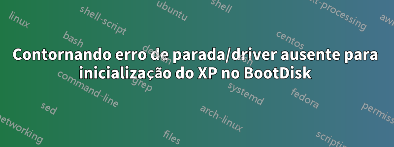 Contornando erro de parada/driver ausente para inicialização do XP no BootDisk