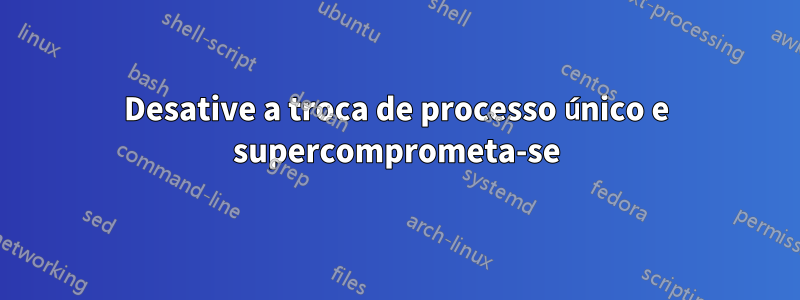 Desative a troca de processo único e supercomprometa-se