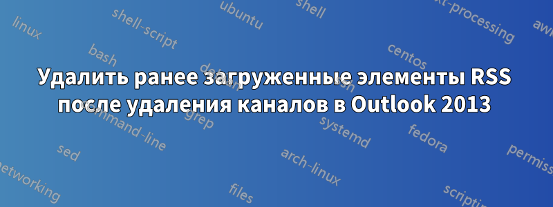 Удалить ранее загруженные элементы RSS после удаления каналов в Outlook 2013