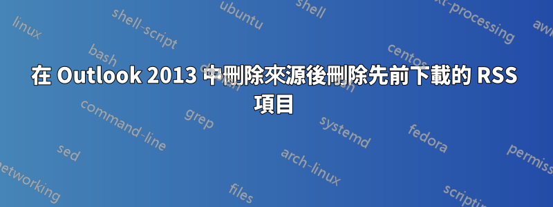 在 Outlook 2013 中刪除來源後刪除先前下載的 RSS 項目