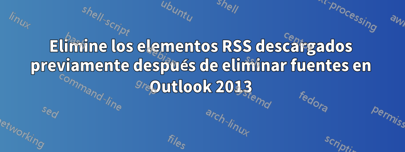 Elimine los elementos RSS descargados previamente después de eliminar fuentes en Outlook 2013