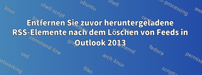 Entfernen Sie zuvor heruntergeladene RSS-Elemente nach dem Löschen von Feeds in Outlook 2013