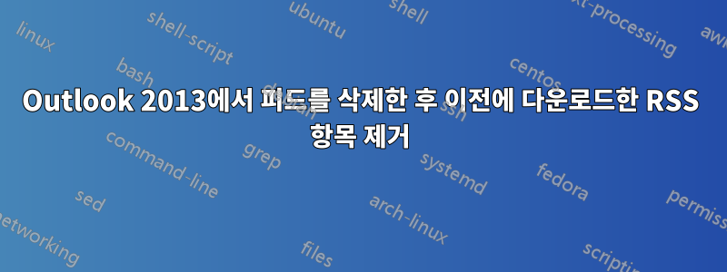 Outlook 2013에서 피드를 삭제한 후 이전에 다운로드한 RSS 항목 제거