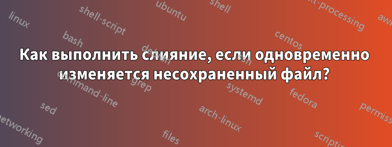 Как выполнить слияние, если одновременно изменяется несохраненный файл?