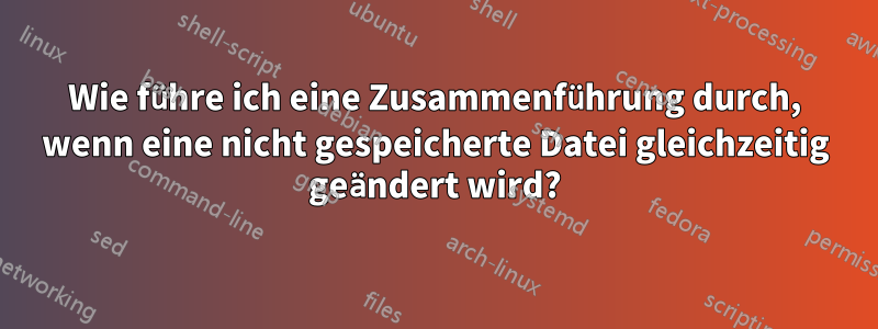 Wie führe ich eine Zusammenführung durch, wenn eine nicht gespeicherte Datei gleichzeitig geändert wird?