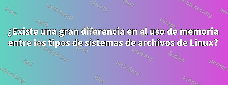 ¿Existe una gran diferencia en el uso de memoria entre los tipos de sistemas de archivos de Linux?