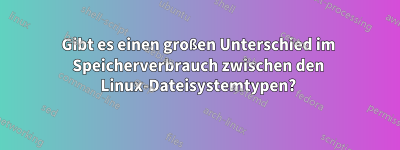 Gibt es einen großen Unterschied im Speicherverbrauch zwischen den Linux-Dateisystemtypen?