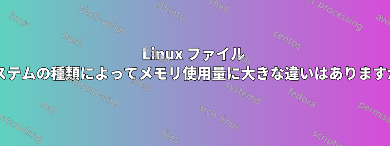 Linux ファイル システムの種類によってメモリ使用量に大きな違いはありますか?