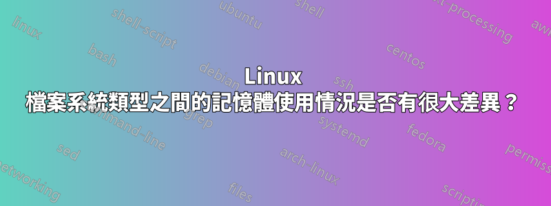 Linux 檔案系統類型之間的記憶體使用情況是否有很大差異？