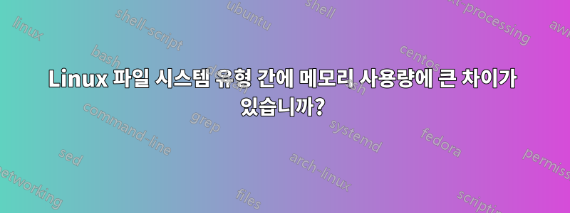 Linux 파일 시스템 유형 간에 메모리 사용량에 큰 차이가 있습니까?