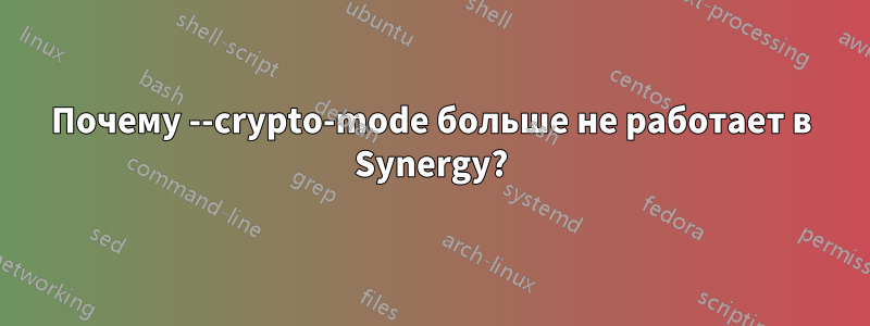 Почему --crypto-mode больше не работает в Synergy?