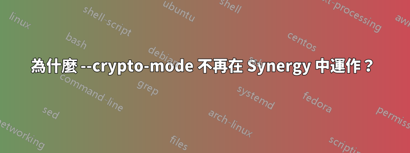 為什麼 --crypto-mode 不再在 Synergy 中運作？