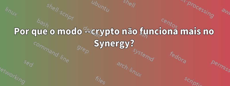 Por que o modo --crypto não funciona mais no Synergy?