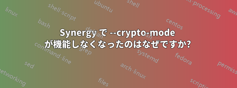 Synergy で --crypto-mode が機能しなくなったのはなぜですか?