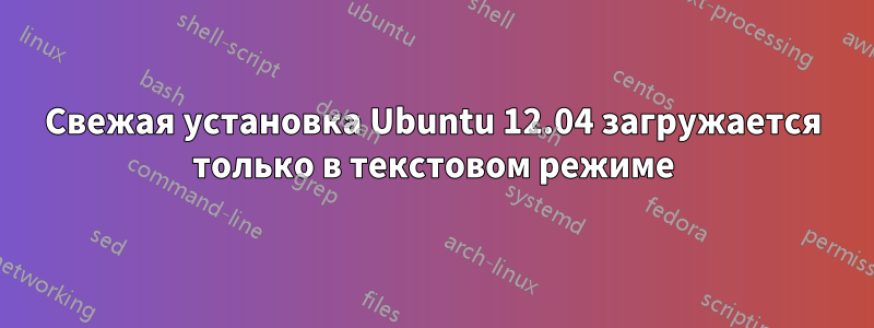 Свежая установка Ubuntu 12.04 загружается только в текстовом режиме