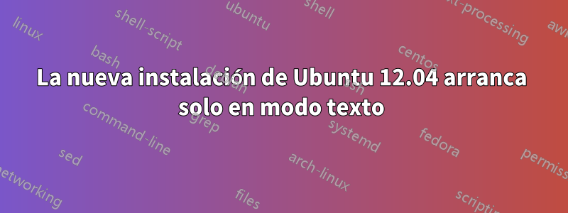 La nueva instalación de Ubuntu 12.04 arranca solo en modo texto