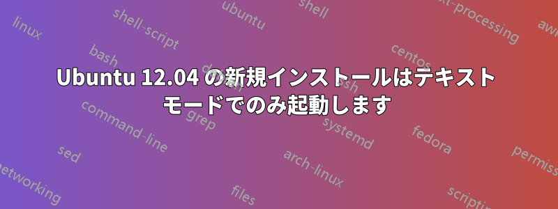 Ubuntu 12.04 の新規インストールはテキスト モードでのみ起動します