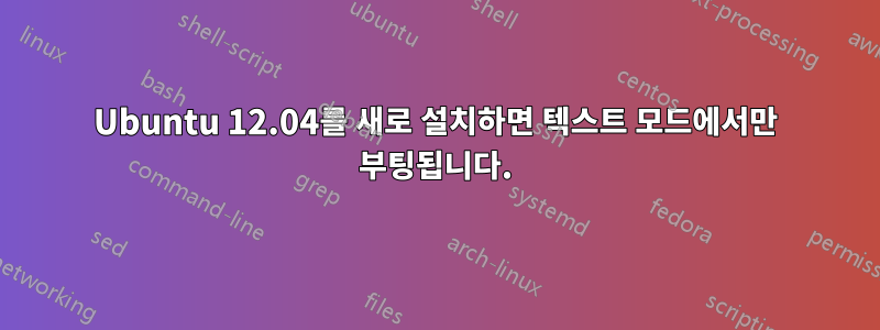 Ubuntu 12.04를 새로 설치하면 텍스트 모드에서만 부팅됩니다.