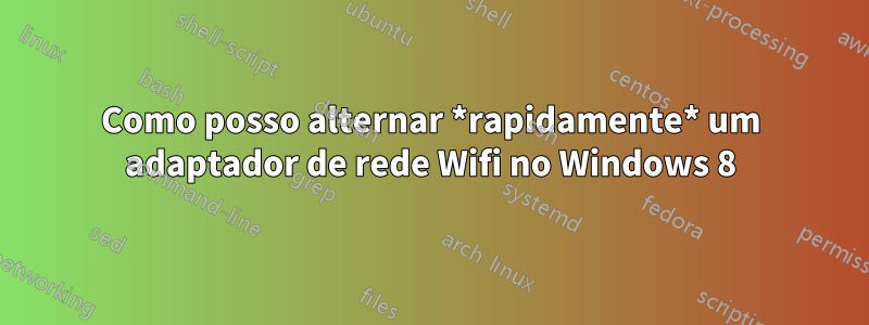 Como posso alternar *rapidamente* um adaptador de rede Wifi no Windows 8