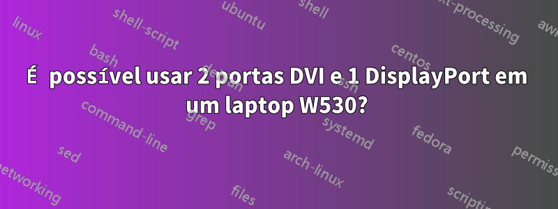 É possível usar 2 portas DVI e 1 DisplayPort em um laptop W530?