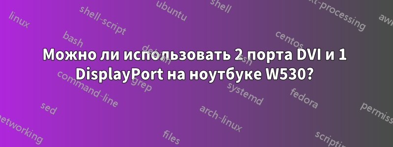 Можно ли использовать 2 порта DVI и 1 DisplayPort на ноутбуке W530?