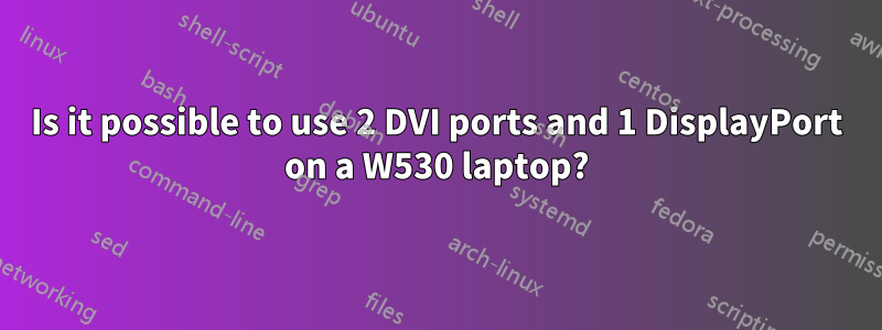 Is it possible to use 2 DVI ports and 1 DisplayPort on a W530 laptop?