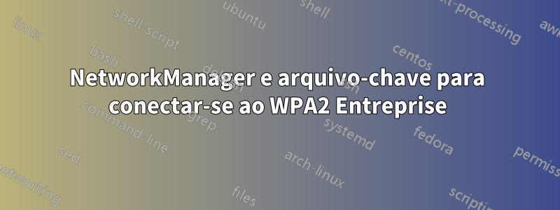 NetworkManager e arquivo-chave para conectar-se ao WPA2 Entreprise
