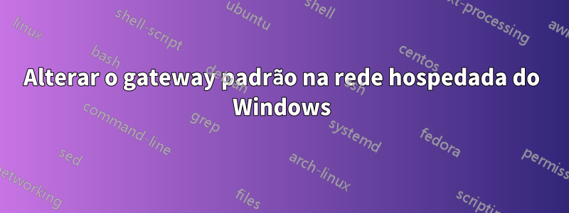 Alterar o gateway padrão na rede hospedada do Windows