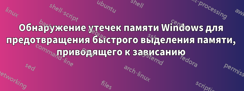 Обнаружение утечек памяти Windows для предотвращения быстрого выделения памяти, приводящего к зависанию