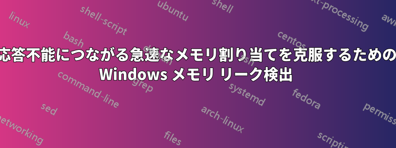 応答不能につながる急速なメモリ割り当てを克服するための Windows メモリ リーク検出