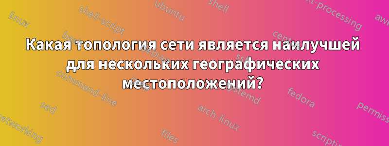 Какая топология сети является наилучшей для нескольких географических местоположений?