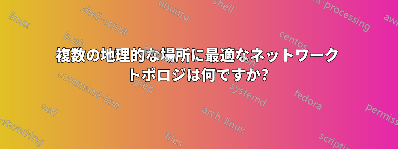 複数の地理的な場所に最適なネットワーク トポロジは何ですか?