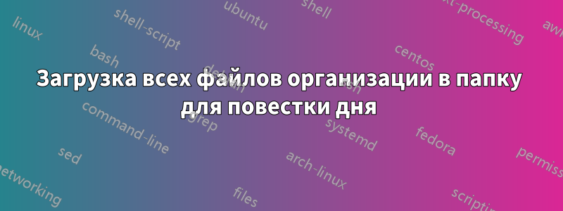 Загрузка всех файлов организации в папку для повестки дня