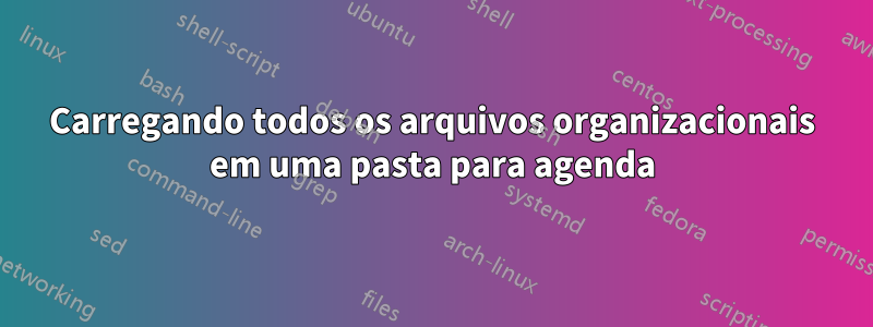 Carregando todos os arquivos organizacionais em uma pasta para agenda