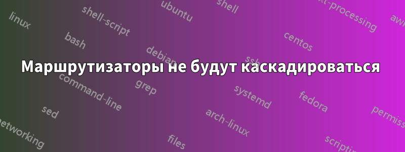 Маршрутизаторы не будут каскадироваться
