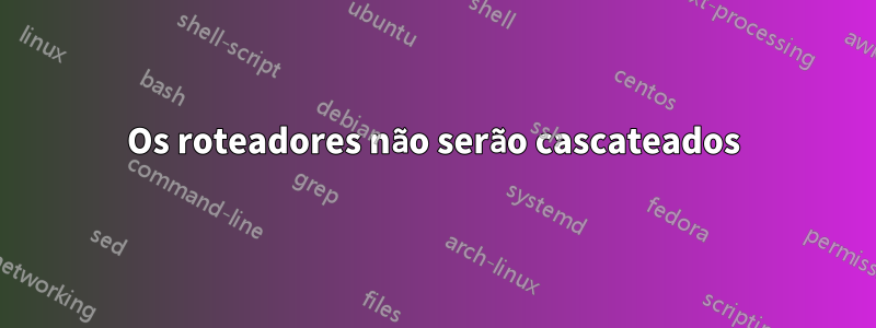 Os roteadores não serão cascateados