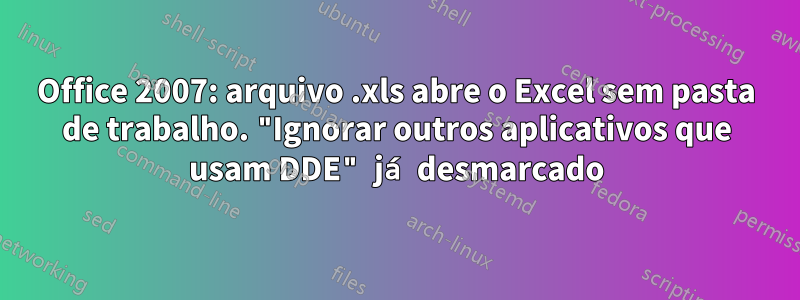 Office 2007: arquivo .xls abre o Excel sem pasta de trabalho. "Ignorar outros aplicativos que usam DDE" já desmarcado