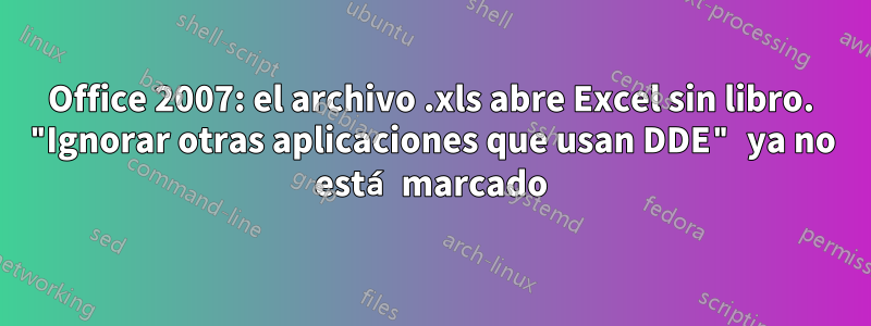 Office 2007: el archivo .xls abre Excel sin libro. "Ignorar otras aplicaciones que usan DDE" ya no está marcado