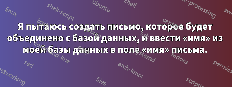 Я пытаюсь создать письмо, которое будет объединено с базой данных, и ввести «имя» из моей базы данных в поле «имя» письма.
