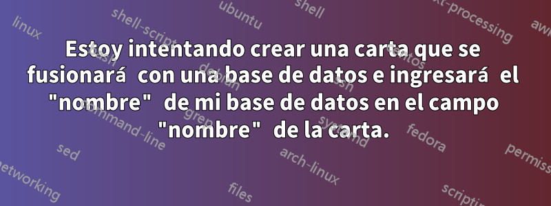 Estoy intentando crear una carta que se fusionará con una base de datos e ingresará el "nombre" de mi base de datos en el campo "nombre" de la carta.