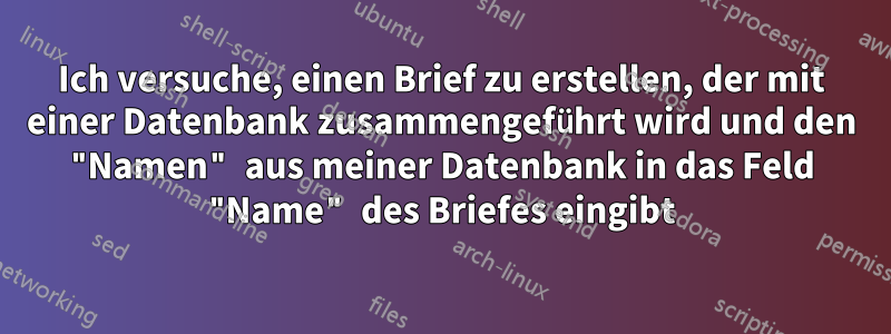Ich versuche, einen Brief zu erstellen, der mit einer Datenbank zusammengeführt wird und den "Namen" aus meiner Datenbank in das Feld "Name" des Briefes eingibt