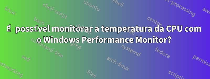 É possível monitorar a temperatura da CPU com o Windows Performance Monitor?