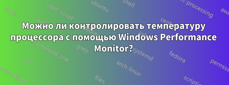 Можно ли контролировать температуру процессора с помощью Windows Performance Monitor?