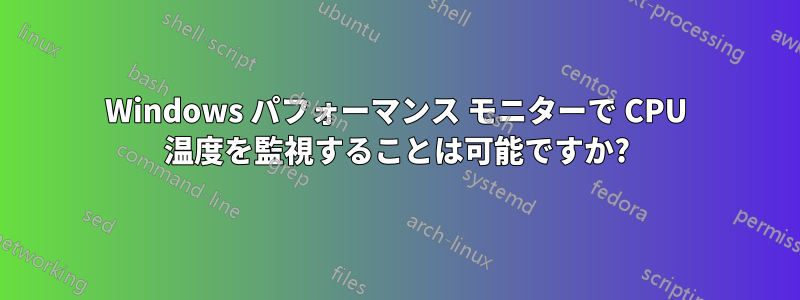 Windows パフォーマンス モニターで CPU 温度を監視することは可能ですか?