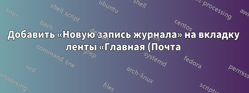 Добавить «Новую запись журнала» на вкладку ленты «Главная (Почта)» в Outlook 2013