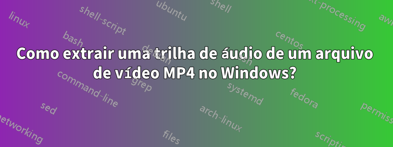 Como extrair uma trilha de áudio de um arquivo de vídeo MP4 no Windows?